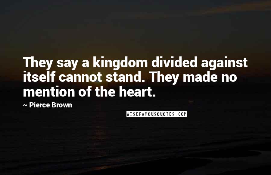 Pierce Brown Quotes: They say a kingdom divided against itself cannot stand. They made no mention of the heart.