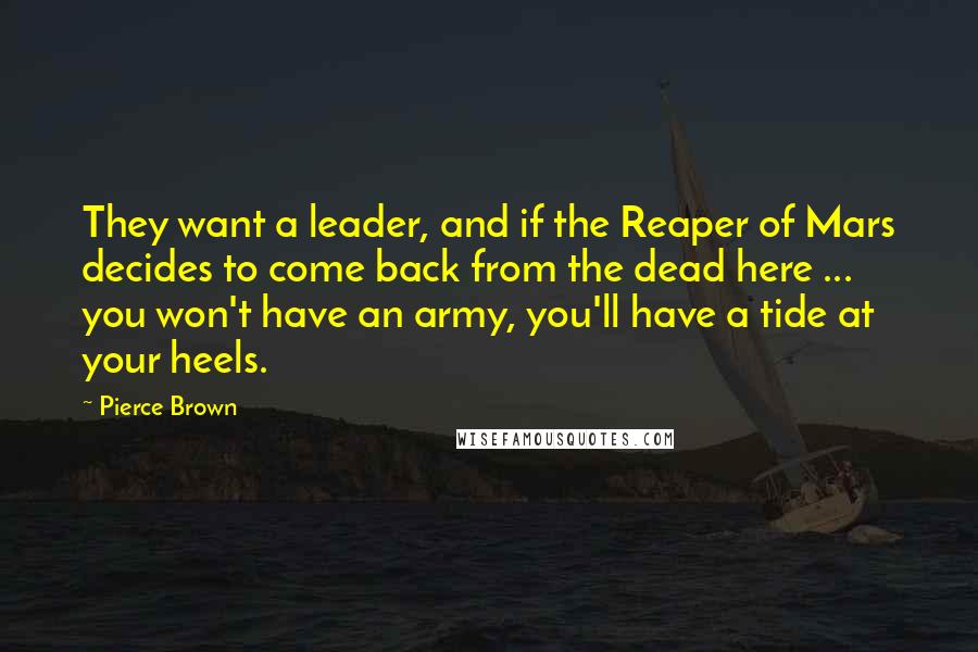 Pierce Brown Quotes: They want a leader, and if the Reaper of Mars decides to come back from the dead here ... you won't have an army, you'll have a tide at your heels.