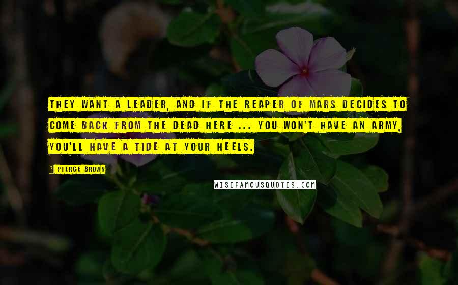 Pierce Brown Quotes: They want a leader, and if the Reaper of Mars decides to come back from the dead here ... you won't have an army, you'll have a tide at your heels.