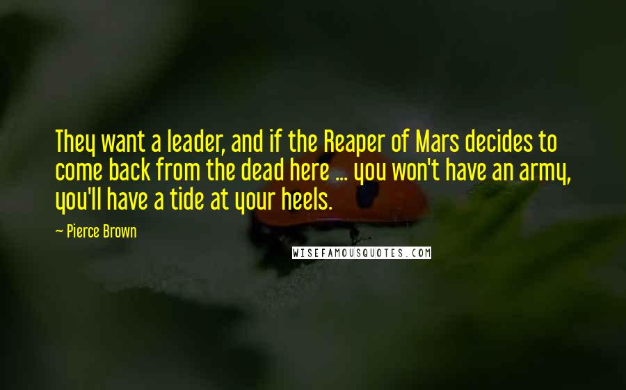 Pierce Brown Quotes: They want a leader, and if the Reaper of Mars decides to come back from the dead here ... you won't have an army, you'll have a tide at your heels.