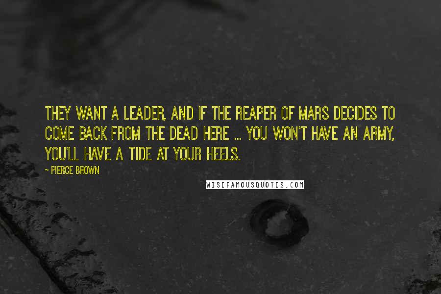 Pierce Brown Quotes: They want a leader, and if the Reaper of Mars decides to come back from the dead here ... you won't have an army, you'll have a tide at your heels.