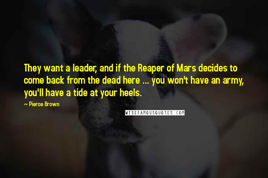 Pierce Brown Quotes: They want a leader, and if the Reaper of Mars decides to come back from the dead here ... you won't have an army, you'll have a tide at your heels.
