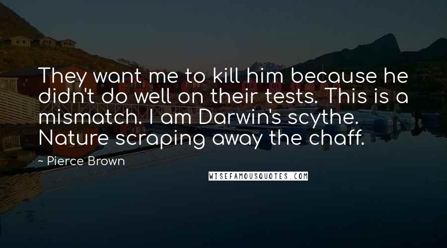 Pierce Brown Quotes: They want me to kill him because he didn't do well on their tests. This is a mismatch. I am Darwin's scythe. Nature scraping away the chaff.