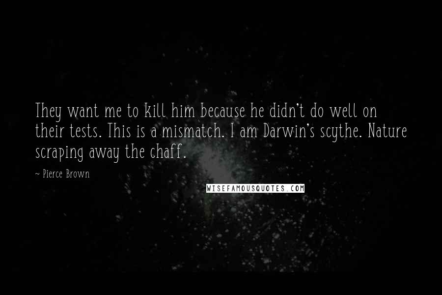 Pierce Brown Quotes: They want me to kill him because he didn't do well on their tests. This is a mismatch. I am Darwin's scythe. Nature scraping away the chaff.