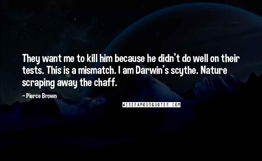 Pierce Brown Quotes: They want me to kill him because he didn't do well on their tests. This is a mismatch. I am Darwin's scythe. Nature scraping away the chaff.