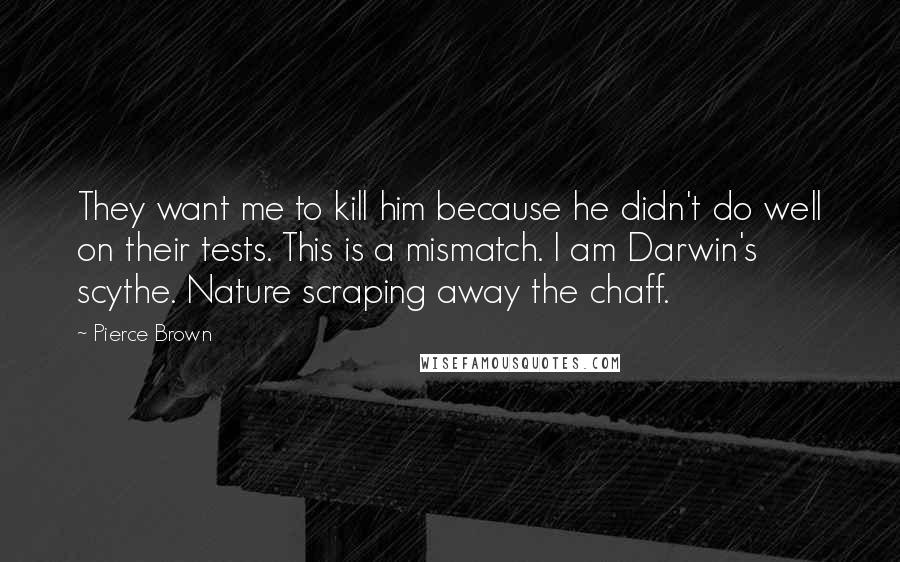 Pierce Brown Quotes: They want me to kill him because he didn't do well on their tests. This is a mismatch. I am Darwin's scythe. Nature scraping away the chaff.