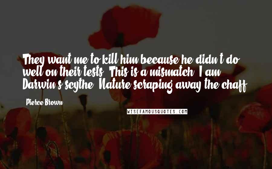 Pierce Brown Quotes: They want me to kill him because he didn't do well on their tests. This is a mismatch. I am Darwin's scythe. Nature scraping away the chaff.