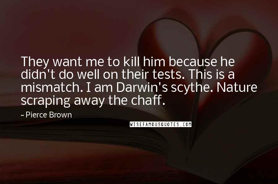 Pierce Brown Quotes: They want me to kill him because he didn't do well on their tests. This is a mismatch. I am Darwin's scythe. Nature scraping away the chaff.