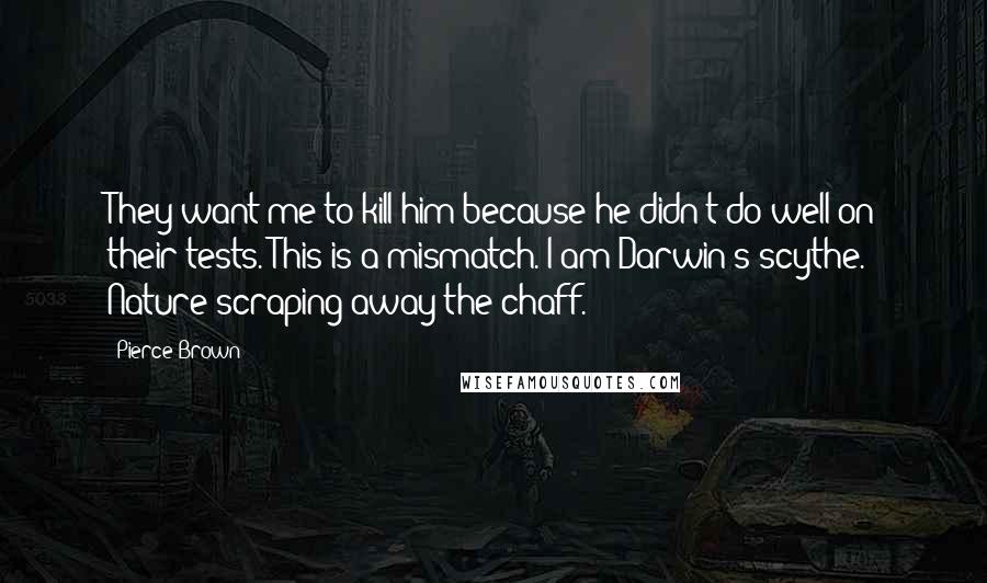 Pierce Brown Quotes: They want me to kill him because he didn't do well on their tests. This is a mismatch. I am Darwin's scythe. Nature scraping away the chaff.