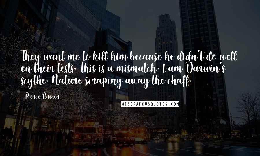 Pierce Brown Quotes: They want me to kill him because he didn't do well on their tests. This is a mismatch. I am Darwin's scythe. Nature scraping away the chaff.