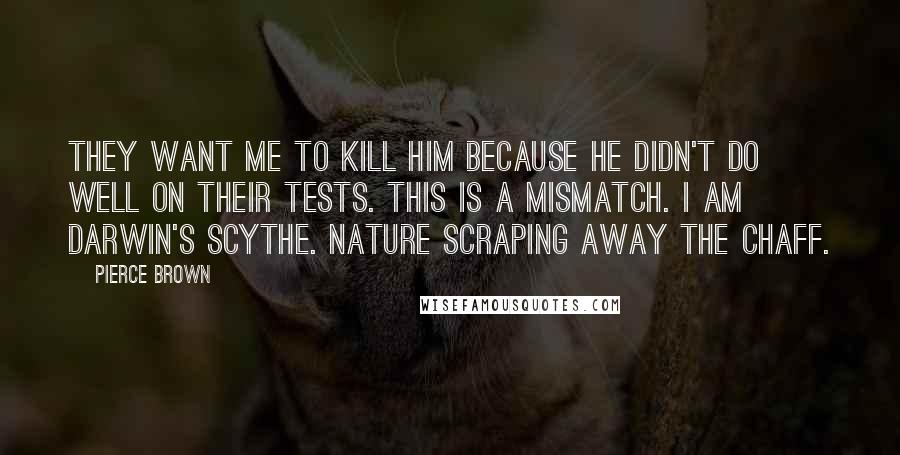 Pierce Brown Quotes: They want me to kill him because he didn't do well on their tests. This is a mismatch. I am Darwin's scythe. Nature scraping away the chaff.