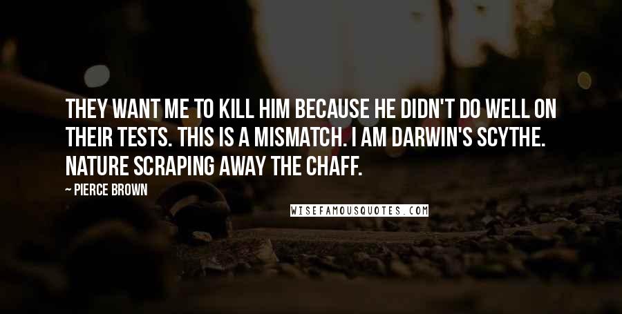 Pierce Brown Quotes: They want me to kill him because he didn't do well on their tests. This is a mismatch. I am Darwin's scythe. Nature scraping away the chaff.