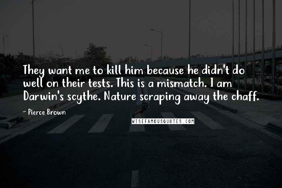 Pierce Brown Quotes: They want me to kill him because he didn't do well on their tests. This is a mismatch. I am Darwin's scythe. Nature scraping away the chaff.