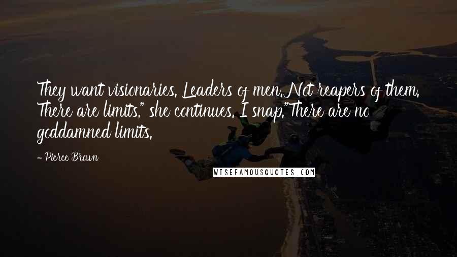 Pierce Brown Quotes: They want visionaries. Leaders of men. Not reapers of them. There are limits," she continues. I snap."There are no goddamned limits.