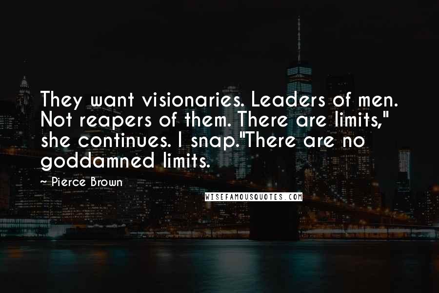 Pierce Brown Quotes: They want visionaries. Leaders of men. Not reapers of them. There are limits," she continues. I snap."There are no goddamned limits.