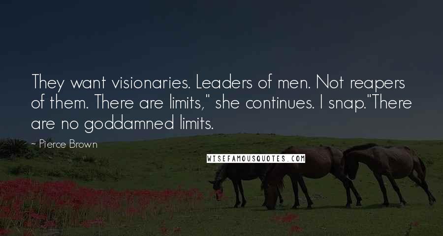 Pierce Brown Quotes: They want visionaries. Leaders of men. Not reapers of them. There are limits," she continues. I snap."There are no goddamned limits.