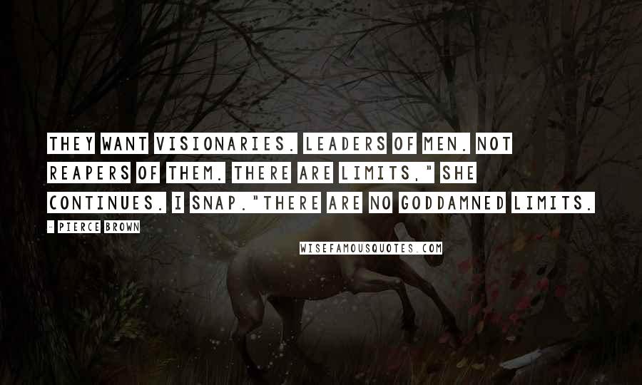 Pierce Brown Quotes: They want visionaries. Leaders of men. Not reapers of them. There are limits," she continues. I snap."There are no goddamned limits.