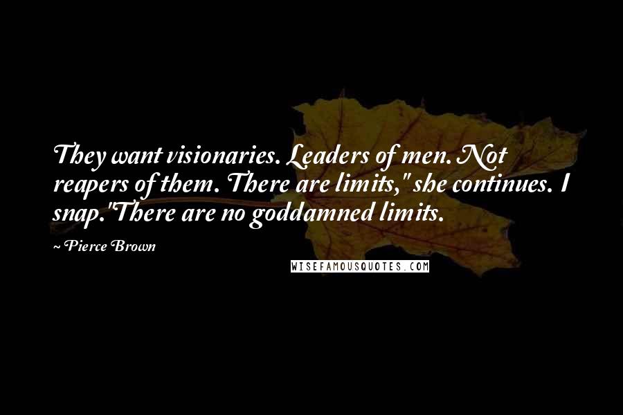 Pierce Brown Quotes: They want visionaries. Leaders of men. Not reapers of them. There are limits," she continues. I snap."There are no goddamned limits.