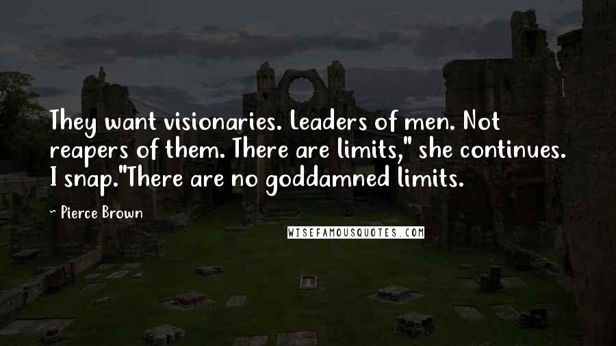 Pierce Brown Quotes: They want visionaries. Leaders of men. Not reapers of them. There are limits," she continues. I snap."There are no goddamned limits.