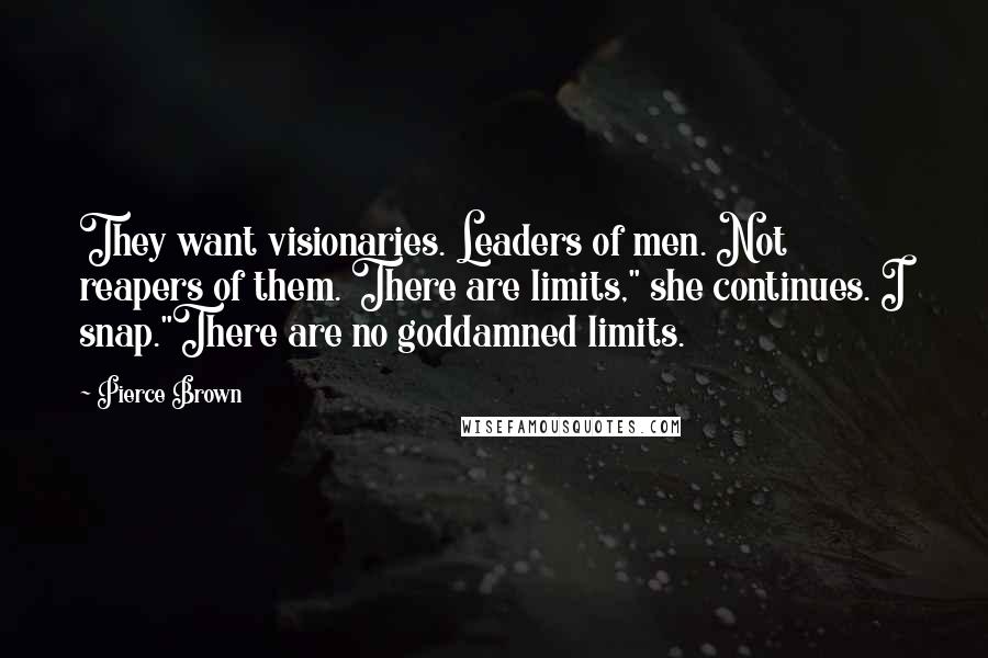 Pierce Brown Quotes: They want visionaries. Leaders of men. Not reapers of them. There are limits," she continues. I snap."There are no goddamned limits.