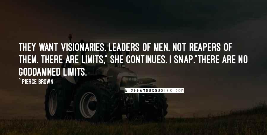 Pierce Brown Quotes: They want visionaries. Leaders of men. Not reapers of them. There are limits," she continues. I snap."There are no goddamned limits.