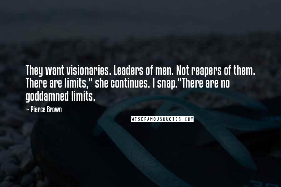 Pierce Brown Quotes: They want visionaries. Leaders of men. Not reapers of them. There are limits," she continues. I snap."There are no goddamned limits.