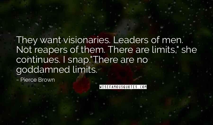 Pierce Brown Quotes: They want visionaries. Leaders of men. Not reapers of them. There are limits," she continues. I snap."There are no goddamned limits.