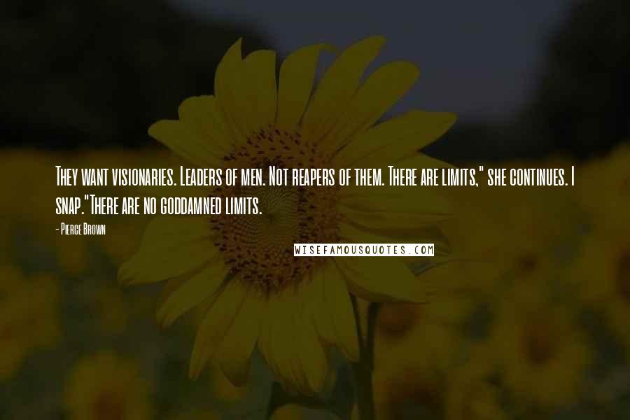 Pierce Brown Quotes: They want visionaries. Leaders of men. Not reapers of them. There are limits," she continues. I snap."There are no goddamned limits.