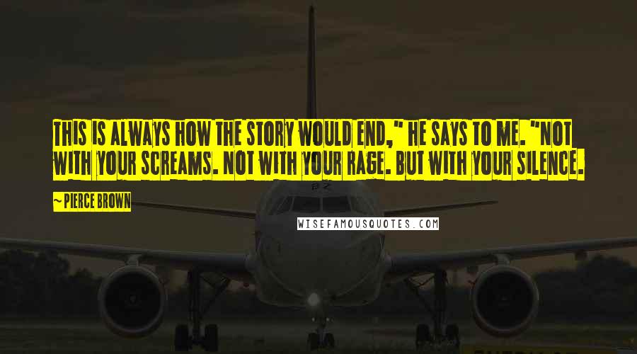 Pierce Brown Quotes: This is always how the story would end," he says to me. "Not with your screams. Not with your rage. But with your silence.