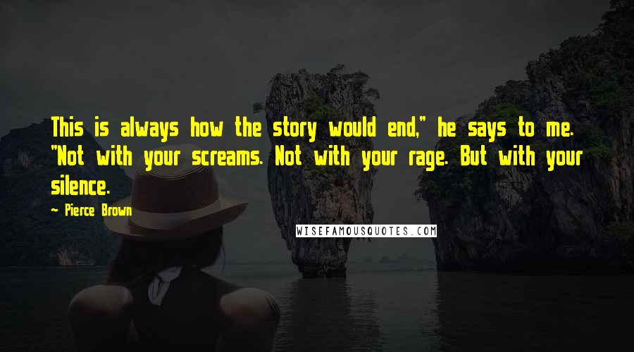 Pierce Brown Quotes: This is always how the story would end," he says to me. "Not with your screams. Not with your rage. But with your silence.