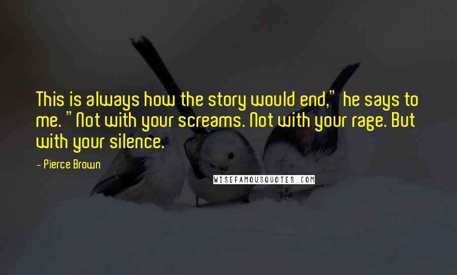 Pierce Brown Quotes: This is always how the story would end," he says to me. "Not with your screams. Not with your rage. But with your silence.