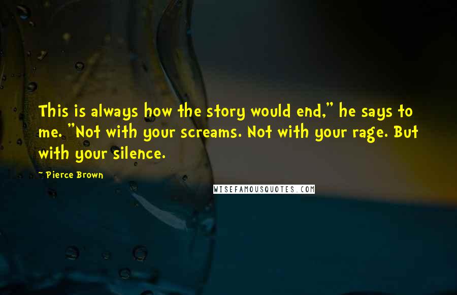 Pierce Brown Quotes: This is always how the story would end," he says to me. "Not with your screams. Not with your rage. But with your silence.