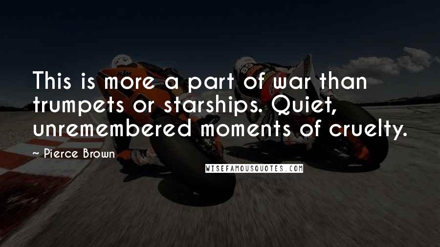 Pierce Brown Quotes: This is more a part of war than trumpets or starships. Quiet, unremembered moments of cruelty.