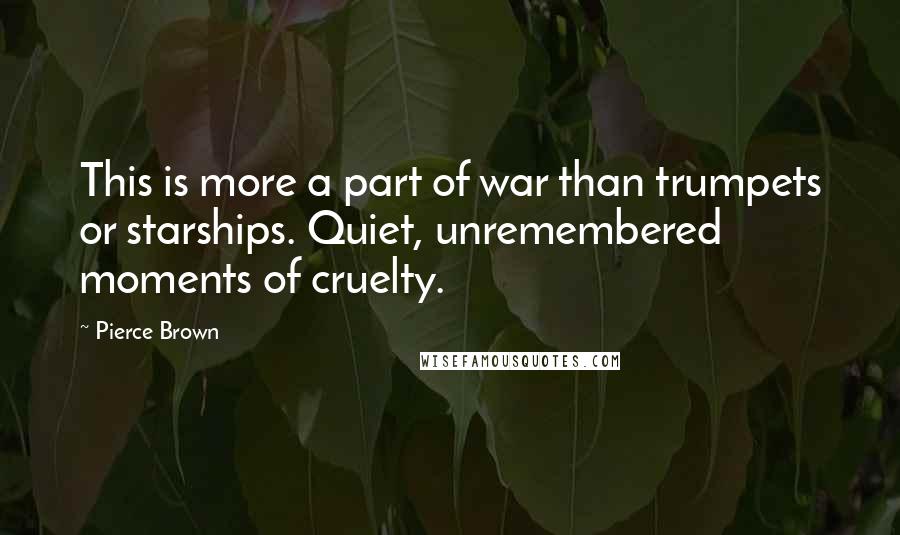 Pierce Brown Quotes: This is more a part of war than trumpets or starships. Quiet, unremembered moments of cruelty.