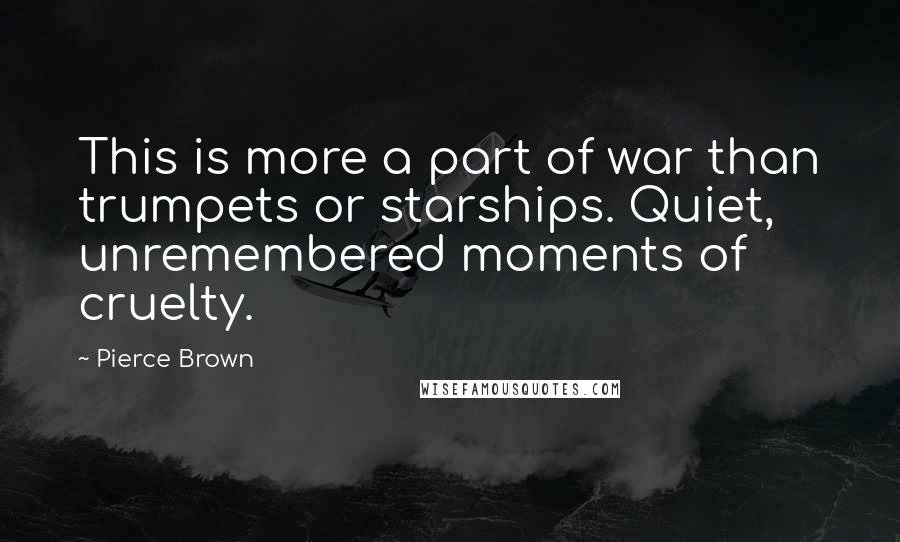 Pierce Brown Quotes: This is more a part of war than trumpets or starships. Quiet, unremembered moments of cruelty.