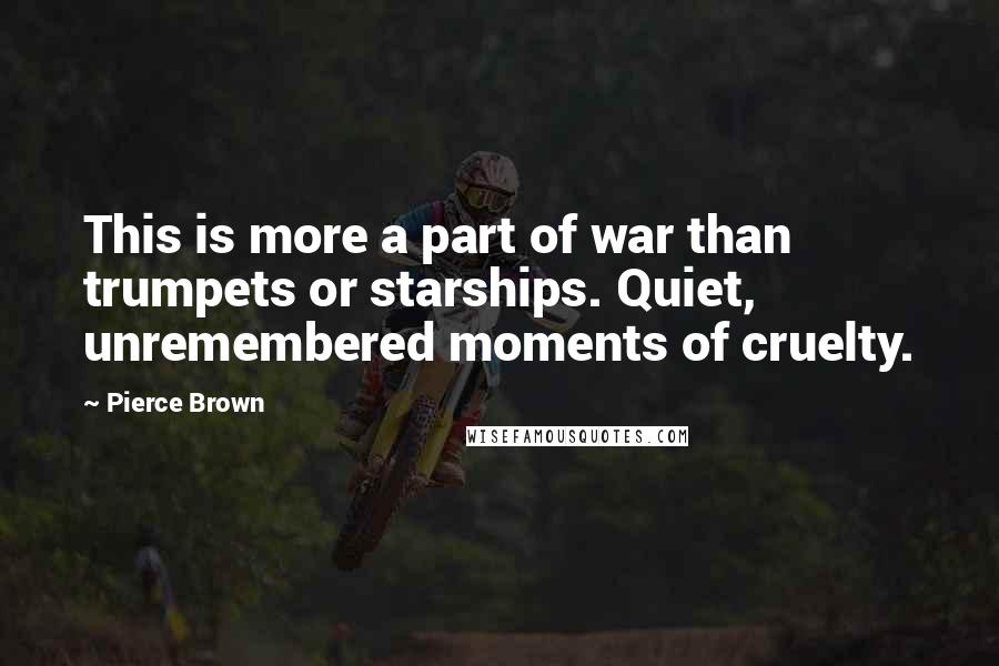 Pierce Brown Quotes: This is more a part of war than trumpets or starships. Quiet, unremembered moments of cruelty.