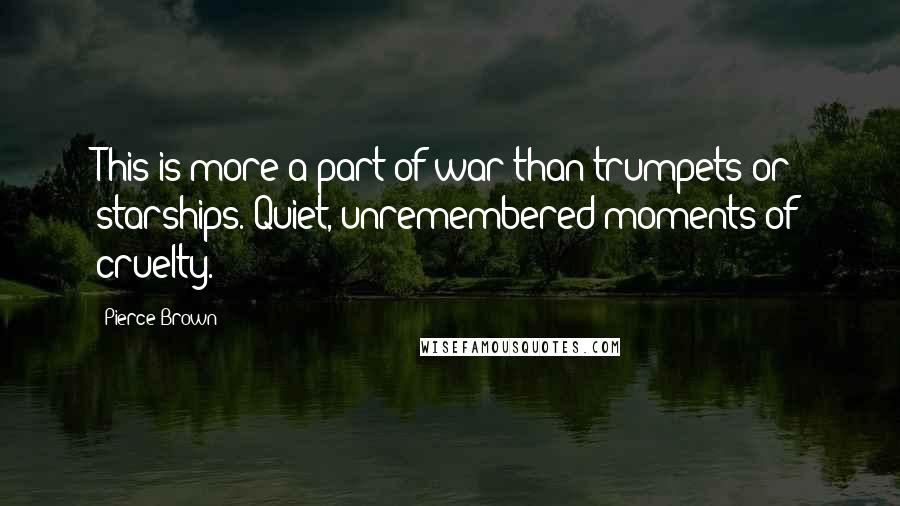 Pierce Brown Quotes: This is more a part of war than trumpets or starships. Quiet, unremembered moments of cruelty.