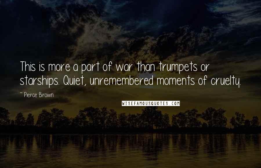 Pierce Brown Quotes: This is more a part of war than trumpets or starships. Quiet, unremembered moments of cruelty.