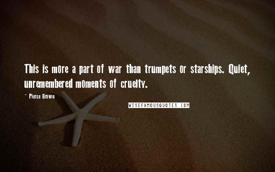 Pierce Brown Quotes: This is more a part of war than trumpets or starships. Quiet, unremembered moments of cruelty.