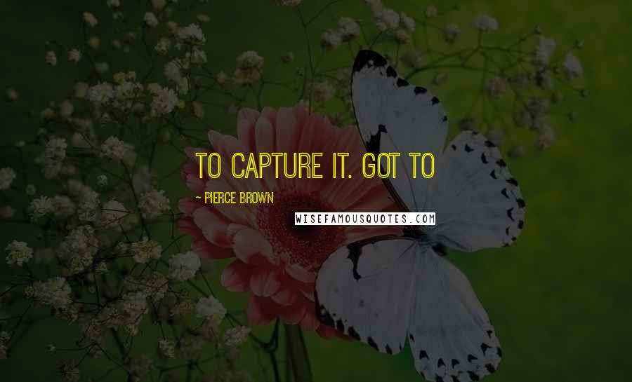 Pierce Brown Quotes: to capture it. Got to