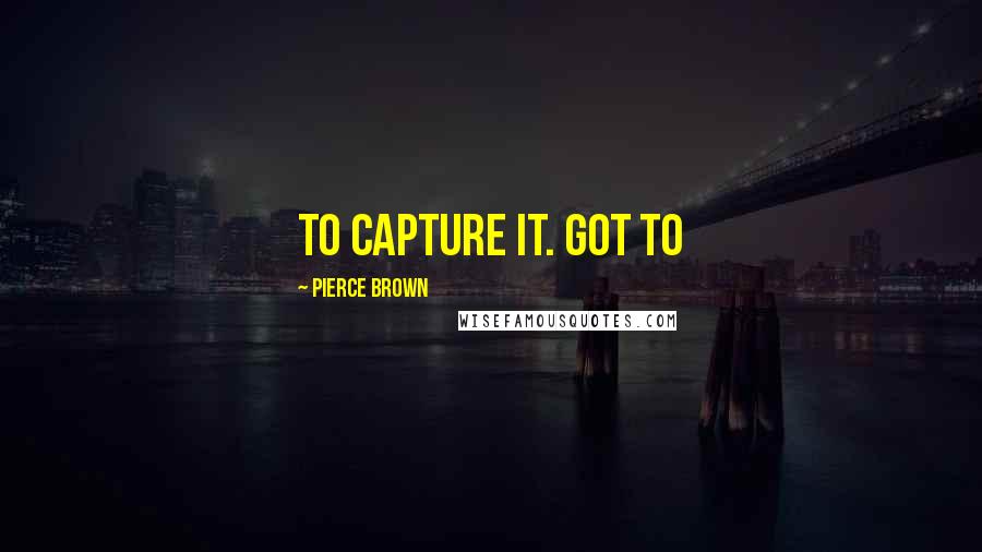Pierce Brown Quotes: to capture it. Got to