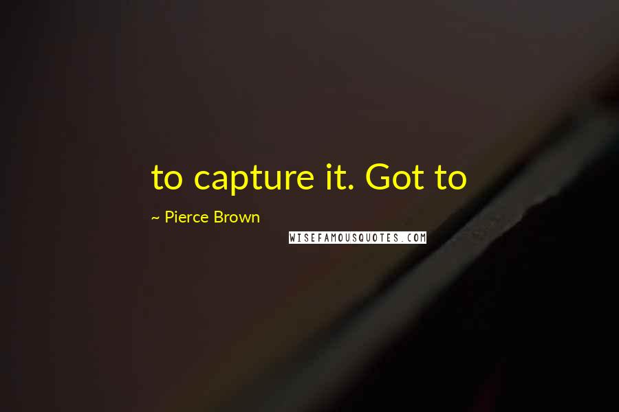 Pierce Brown Quotes: to capture it. Got to