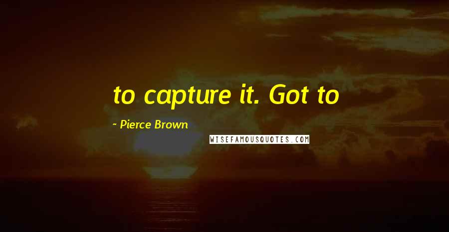 Pierce Brown Quotes: to capture it. Got to