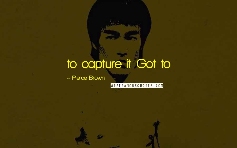 Pierce Brown Quotes: to capture it. Got to
