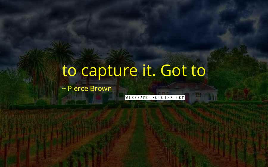 Pierce Brown Quotes: to capture it. Got to