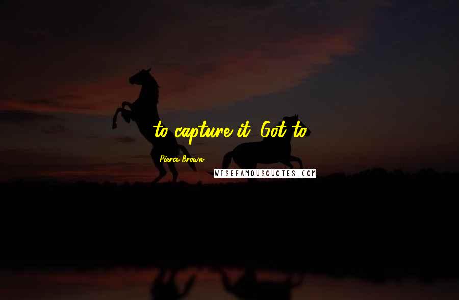 Pierce Brown Quotes: to capture it. Got to