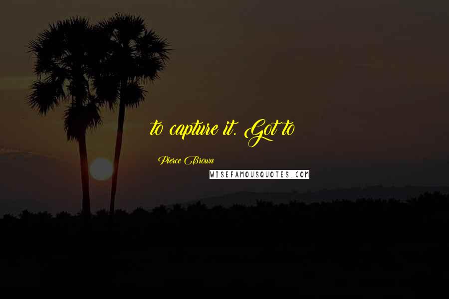 Pierce Brown Quotes: to capture it. Got to