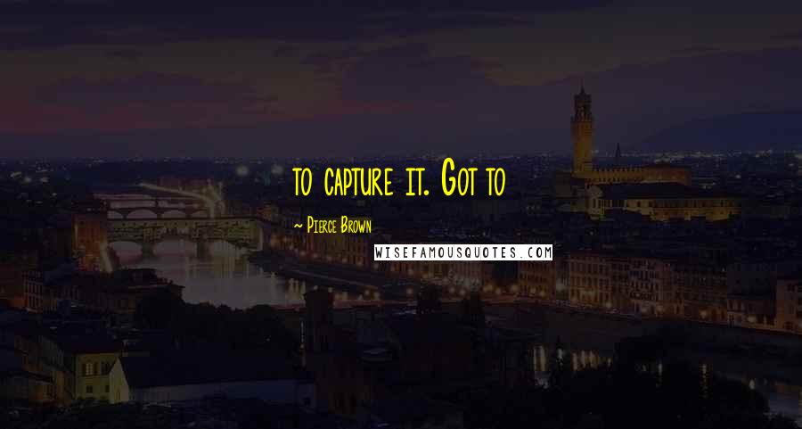 Pierce Brown Quotes: to capture it. Got to
