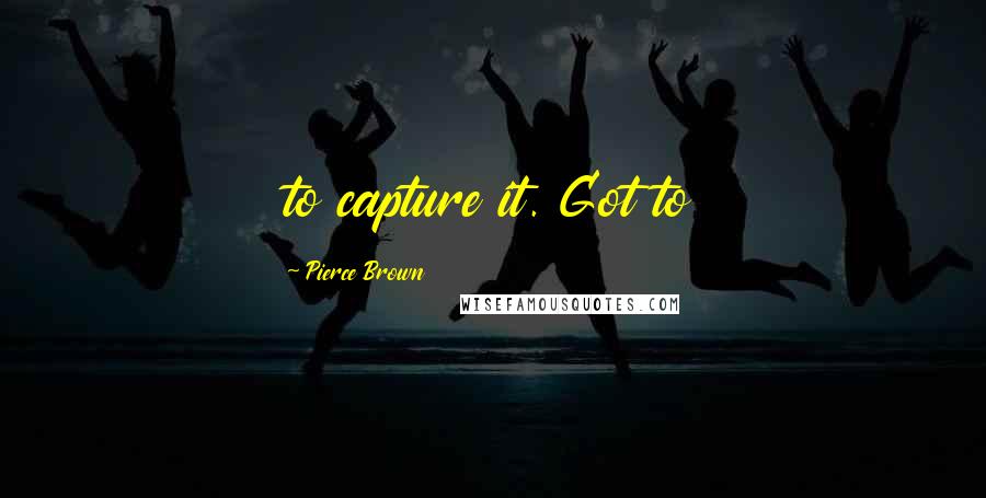 Pierce Brown Quotes: to capture it. Got to