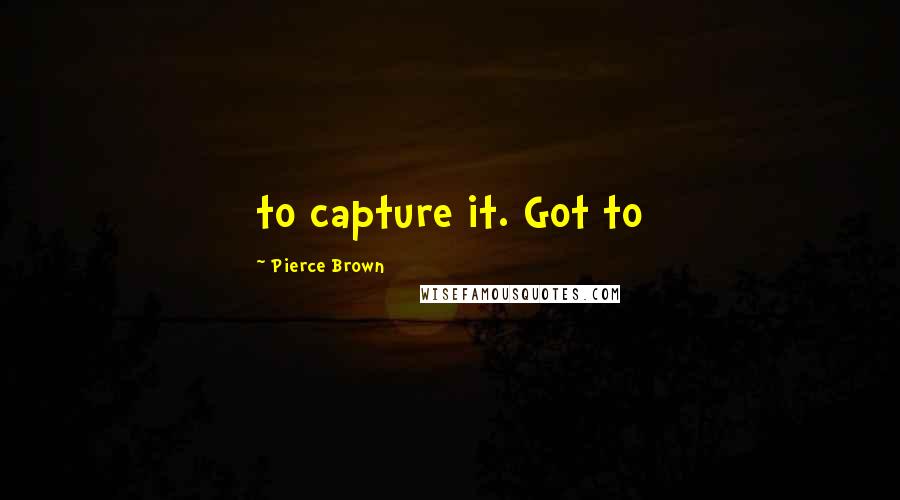 Pierce Brown Quotes: to capture it. Got to